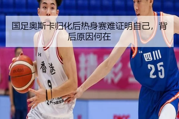国足奥斯卡归化后热身赛难证明自己，背后原因何在